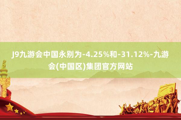 J9九游会中国永别为-4.25%和-31.12%-九游会(中国区)集团官方网站