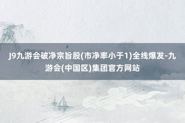 J9九游会破净宗旨股(市净率小于1)全线爆发-九游会(中国区)集团官方网站