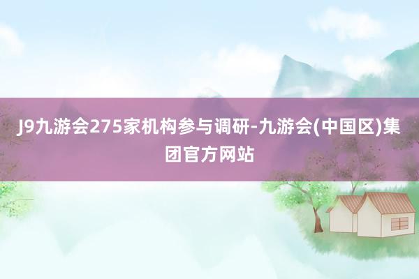 J9九游会275家机构参与调研-九游会(中国区)集团官方网站