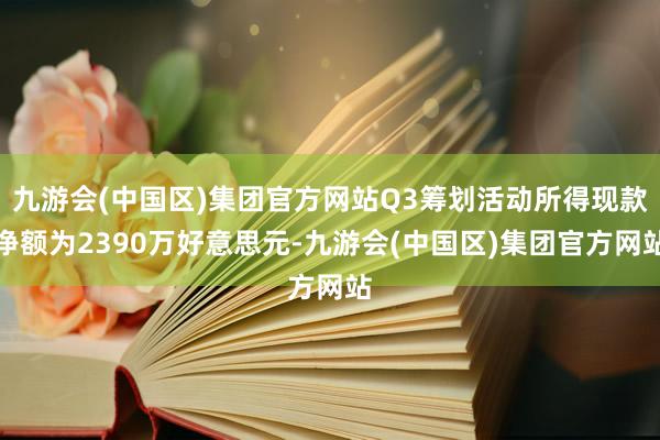 九游会(中国区)集团官方网站Q3筹划活动所得现款净额为2390万好意思元-九游会(中国区)集团官方网站