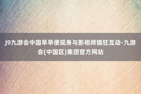 J9九游会中国早早便现身与影相师猖狂互动-九游会(中国区)集团官方网站