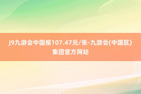 J9九游会中国报107.47元/张-九游会(中国区)集团官方网站