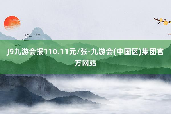J9九游会报110.11元/张-九游会(中国区)集团官方网站