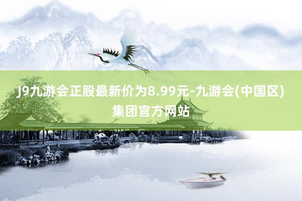 J9九游会正股最新价为8.99元-九游会(中国区)集团官方网站