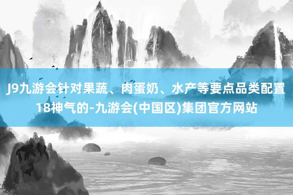 J9九游会针对果蔬、肉蛋奶、水产等要点品类配置18神气的-九游会(中国区)集团官方网站