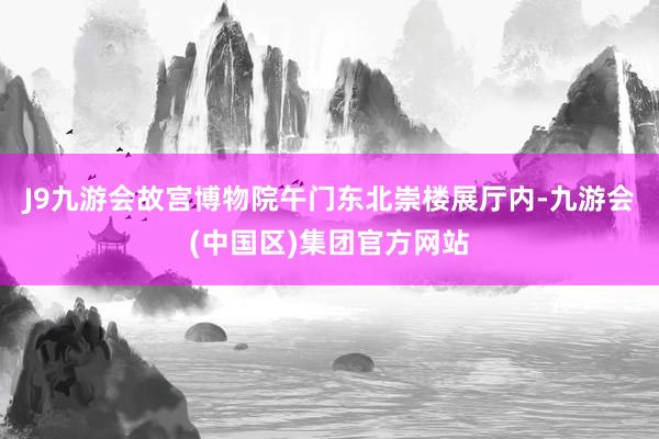 J9九游会故宫博物院午门东北崇楼展厅内-九游会(中国区)集团官方网站