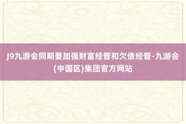 J9九游会同期要加强财富经管和欠债经管-九游会(中国区)集团官方网站