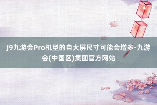 J9九游会Pro机型的自大屏尺寸可能会增多-九游会(中国区)集团官方网站