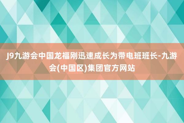J9九游会中国龙福刚迅速成长为带电班班长-九游会(中国区)集团官方网站