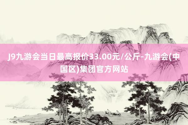 J9九游会当日最高报价33.00元/公斤-九游会(中国区)集团官方网站