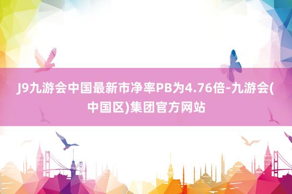J9九游会中国最新市净率PB为4.76倍-九游会(中国区)集团官方网站
