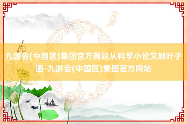 九游会(中国区)集团官方网站从科学小论文到叶子画-九游会(中国区)集团官方网站