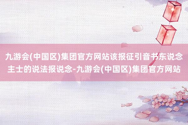 九游会(中国区)集团官方网站该报征引音书东说念主士的说法报说念-九游会(中国区)集团官方网站
