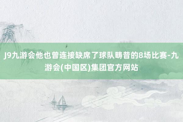 J9九游会他也曾连接缺席了球队畴昔的8场比赛-九游会(中国区)集团官方网站