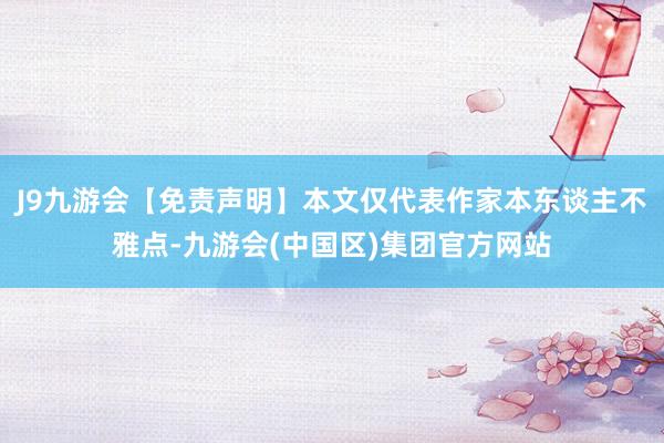 J9九游会【免责声明】本文仅代表作家本东谈主不雅点-九游会(中国区)集团官方网站