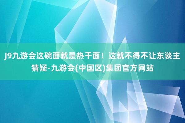 J9九游会这碗面就是热干面！这就不得不让东谈主猜疑-九游会(中国区)集团官方网站