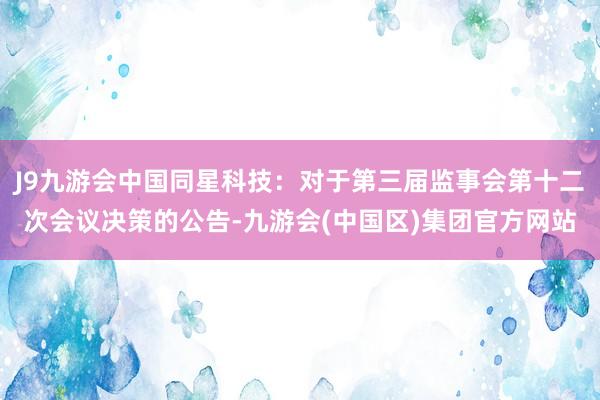 J9九游会中国同星科技：对于第三届监事会第十二次会议决策的公告-九游会(中国区)集团官方网站