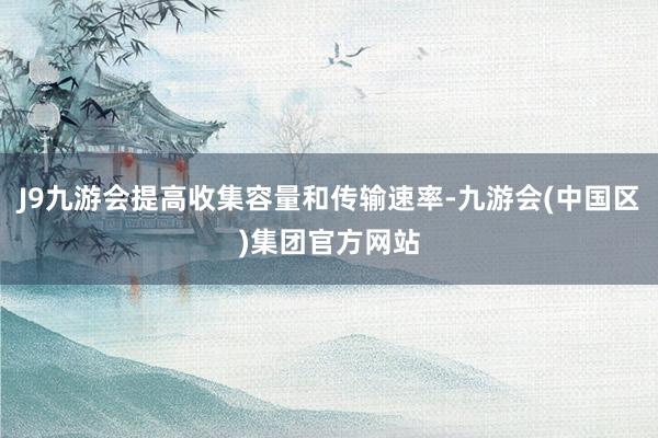J9九游会提高收集容量和传输速率-九游会(中国区)集团官方网站