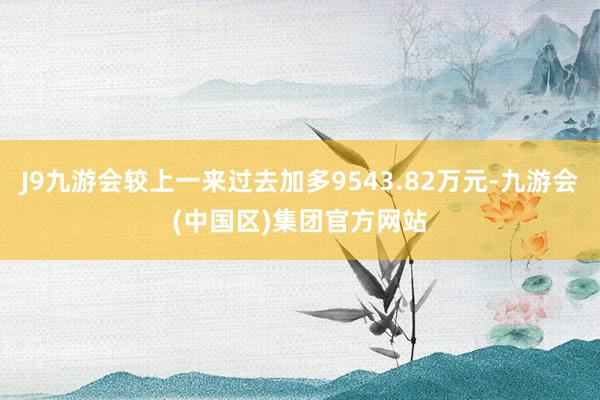 J9九游会较上一来过去加多9543.82万元-九游会(中国区)集团官方网站