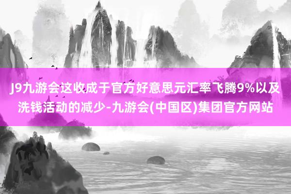 J9九游会这收成于官方好意思元汇率飞腾9%以及洗钱活动的减少-九游会(中国区)集团官方网站