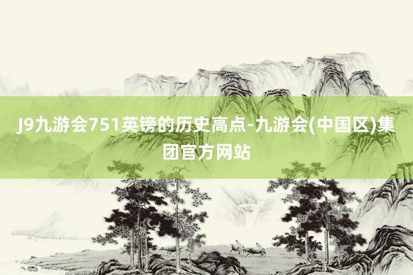 J9九游会751英镑的历史高点-九游会(中国区)集团官方网站