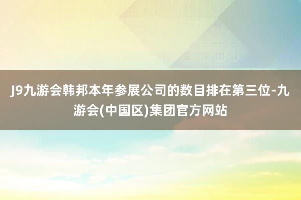 J9九游会　　韩邦本年参展公司的数目排在第三位-九游会(中国区)集团官方网站