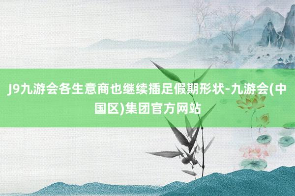 J9九游会各生意商也继续插足假期形状-九游会(中国区)集团官方网站