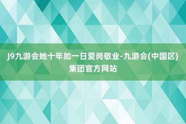 J9九游会她十年如一日爱岗敬业-九游会(中国区)集团官方网站