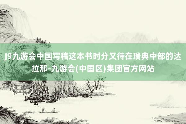 J9九游会中国写稿这本书时分又待在瑞典中部的达拉那-九游会(中国区)集团官方网站