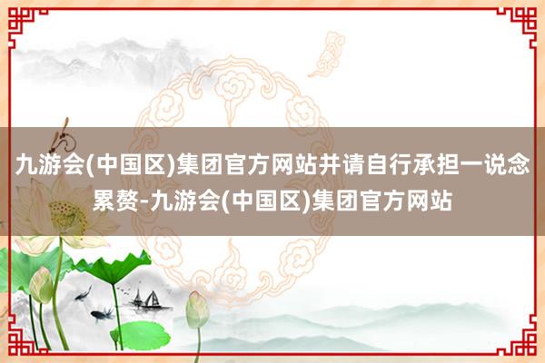 九游会(中国区)集团官方网站并请自行承担一说念累赘-九游会(中国区)集团官方网站