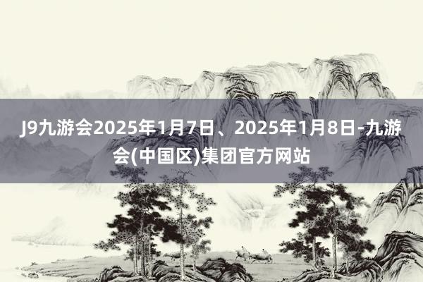 J9九游会2025年1月7日、2025年1月8日-九游会(中国区)集团官方网站