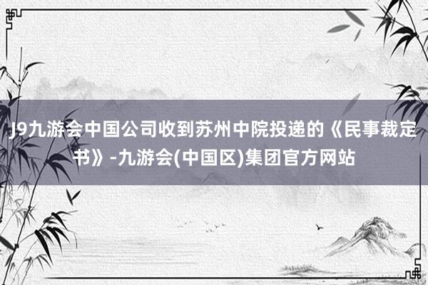 J9九游会中国公司收到苏州中院投递的《民事裁定书》-九游会(中国区)集团官方网站