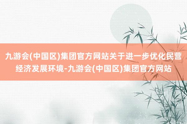 九游会(中国区)集团官方网站关于进一步优化民营经济发展环境-九游会(中国区)集团官方网站