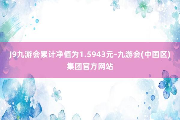 J9九游会累计净值为1.5943元-九游会(中国区)集团官方网站