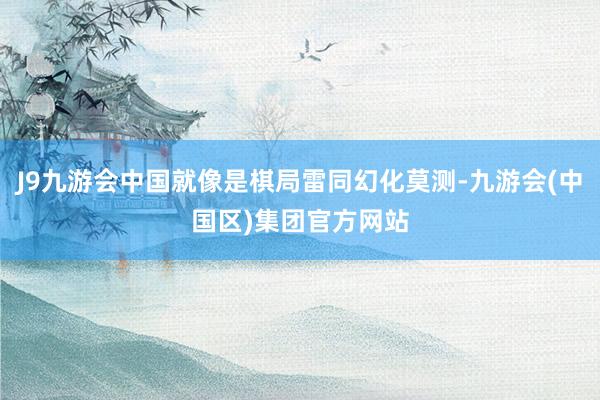 J9九游会中国就像是棋局雷同幻化莫测-九游会(中国区)集团官方网站