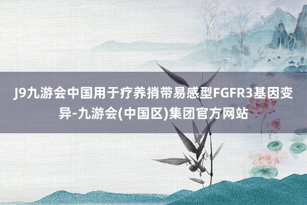 J9九游会中国用于疗养捎带易感型FGFR3基因变异-九游会(中国区)集团官方网站
