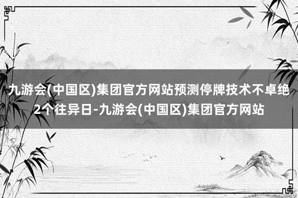 九游会(中国区)集团官方网站预测停牌技术不卓绝2个往异日-九游会(中国区)集团官方网站