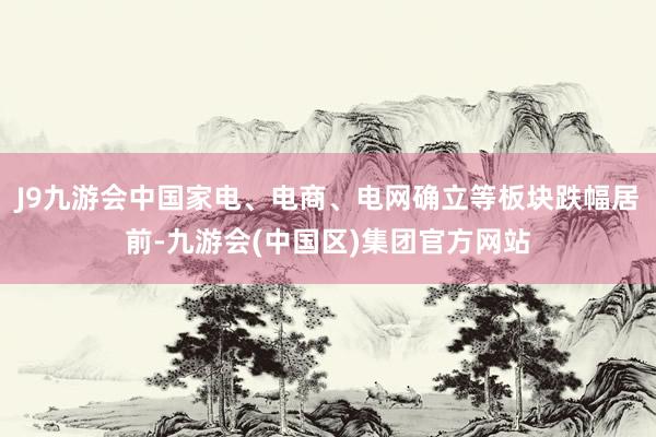 J9九游会中国家电、电商、电网确立等板块跌幅居前-九游会(中国区)集团官方网站