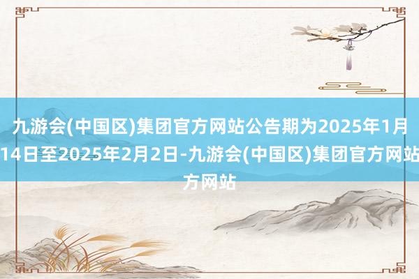 九游会(中国区)集团官方网站公告期为2025年1月14日至2025年2月2日-九游会(中国区)集团官方网站