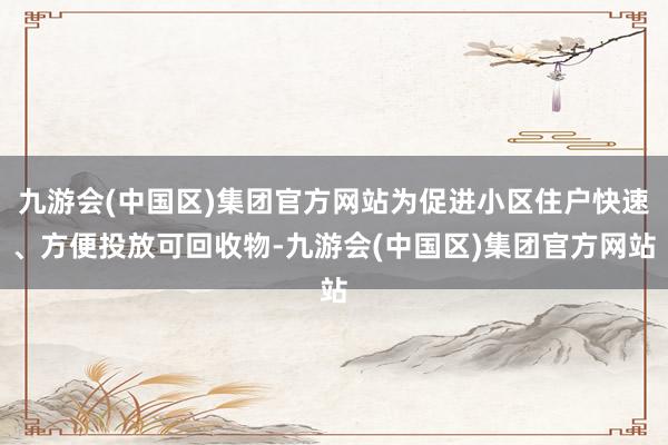 九游会(中国区)集团官方网站为促进小区住户快速、方便投放可回收物-九游会(中国区)集团官方网站