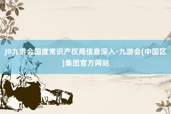 J9九游会国度常识产权局信息深入-九游会(中国区)集团官方网站