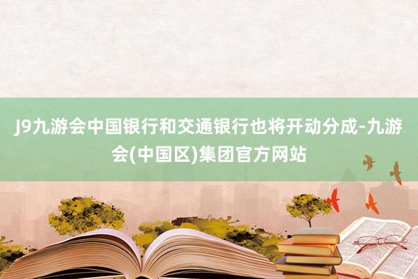 J9九游会中国银行和交通银行也将开动分成-九游会(中国区)集团官方网站