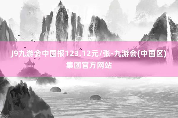 J9九游会中国报123.12元/张-九游会(中国区)集团官方网站