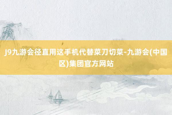 J9九游会径直用这手机代替菜刀切菜-九游会(中国区)集团官方网站