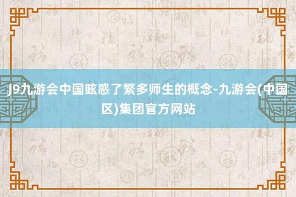 J9九游会中国眩惑了繁多师生的概念-九游会(中国区)集团官方网站