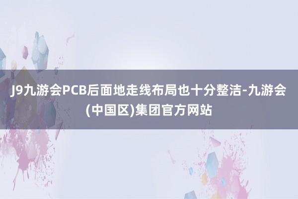 J9九游会PCB后面地走线布局也十分整洁-九游会(中国区)集团官方网站