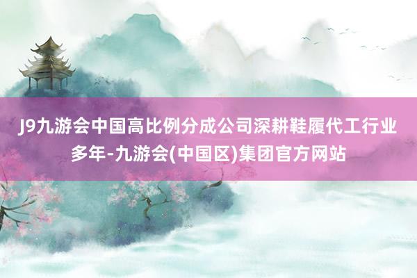 J9九游会中国高比例分成　　公司深耕鞋履代工行业多年-九游会(中国区)集团官方网站