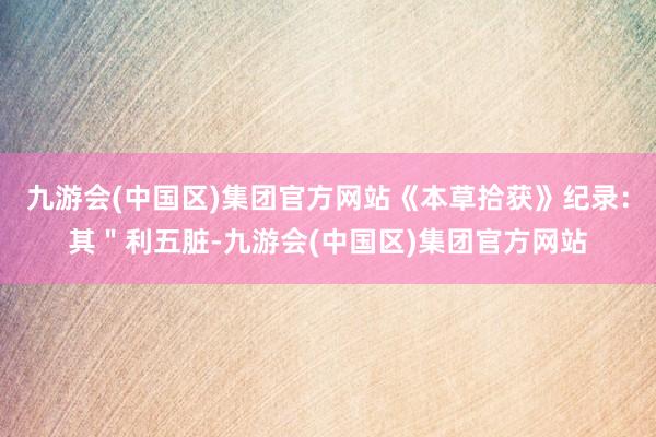 九游会(中国区)集团官方网站《本草拾获》纪录：其＂利五脏-九游会(中国区)集团官方网站