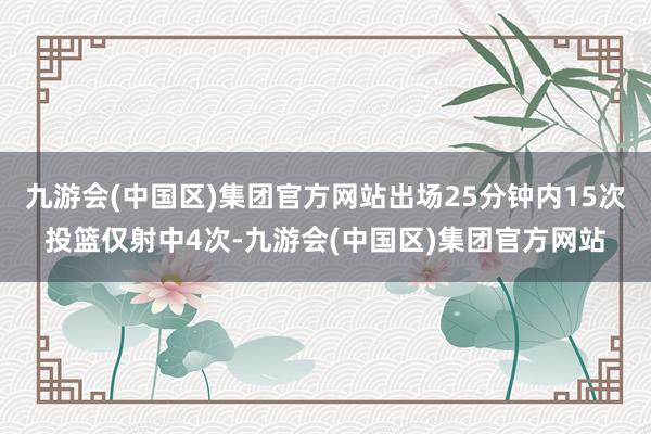 九游会(中国区)集团官方网站出场25分钟内15次投篮仅射中4次-九游会(中国区)集团官方网站