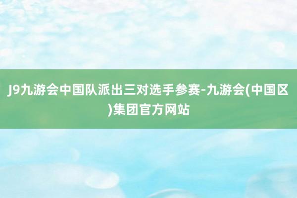 J9九游会中国队派出三对选手参赛-九游会(中国区)集团官方网站
